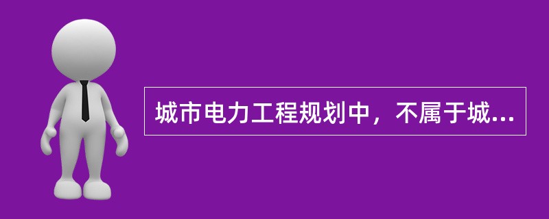 城市电力工程规划中，不属于城市详细规划中的主要内容的是（　）。</p>