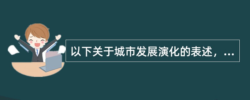 以下关于城市发展演化的表述，错误的是（　　）。[2013年真题]