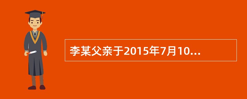 李某父亲于2015年7月10日死亡；7月15日登记机构受理李某的继承房屋登记申请；7月22日将申请登记事项记载于登记簿；7月30日李某领取房屋所有权证书。则李某取得该房屋所有权的时间是2015年（）。