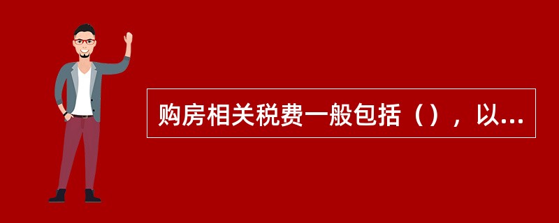 购房相关税费一般包括（），以及其他当地政府要求缴纳的相关税费。