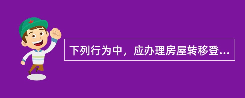 下列行为中，应办理房屋转移登记的情形有（　）。