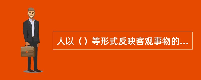 人以（）等形式反映客观事物的性质、联系及其对人的意义时，就是认识过程。