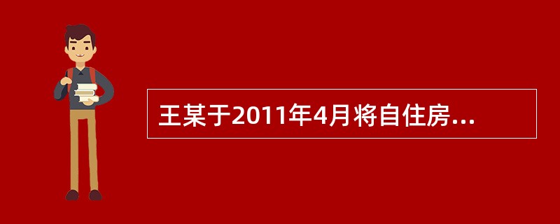 王某于2011年4月将自住房出租给李某1年，年租金为5000元。2011年5月王某将房屋抵押给甲银行，并办理了抵押登记。2011年6月，李某将房屋转租张某，签订了6个月的转租合同。王某应缴纳房产税（　