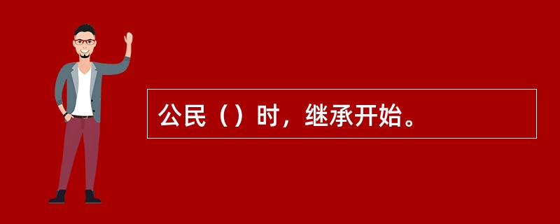 公民（）时，继承开始。