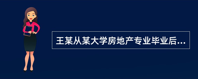 王某从某大学房地产专业毕业后进入甲房地产经纪公司从事房屋销售。凭上大学四年所学的专业知识，王某的销售业绩很好，收入颇丰。但由于许多亲戚、朋友都对房地产经纪职业有偏见，认为其职业没有前途，不受尊重，使得