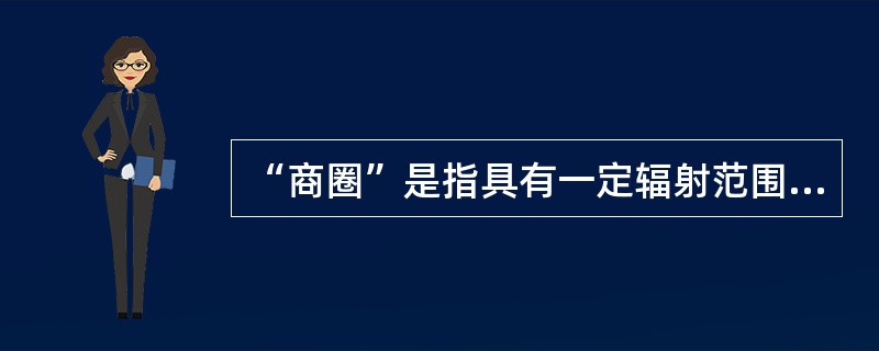 “商圈”是指具有一定辐射范围的（　　）。