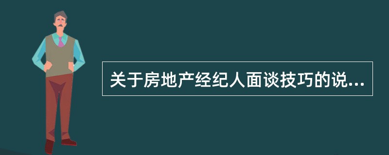 关于房地产经纪人面谈技巧的说法，正确的是（　）。