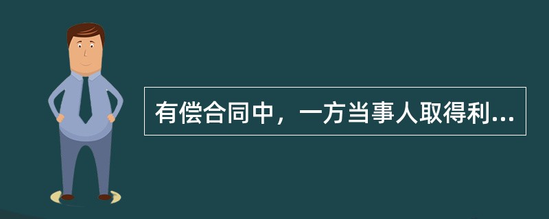 有偿合同中，一方当事人取得利益，必须向对方当事人支付相应的代价，而支付相应的代价一方，必须取得相应的利益，这种代价是（）。