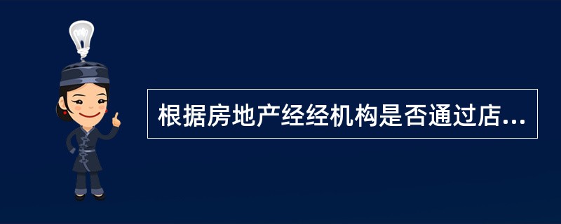 根据房地产经经机构是否通过店铺来承接和开展房地产经纪业务，房地产经纪机构的经营模式可分为（）。（2009年真题）