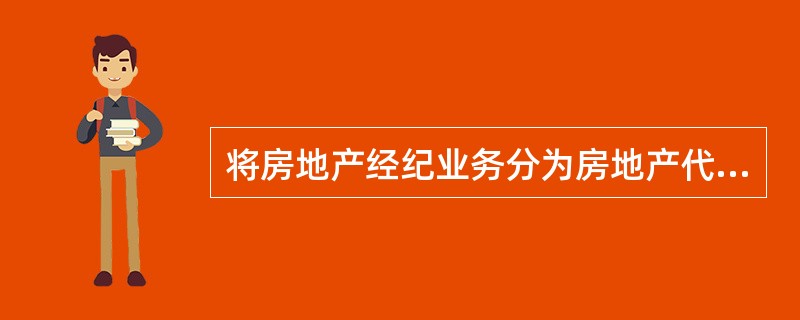 将房地产经纪业务分为房地产代理业务和房地产居间业务，所依据的分类标准是（）。