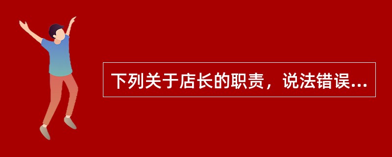 下列关于店长的职责，说法错误的是（）。