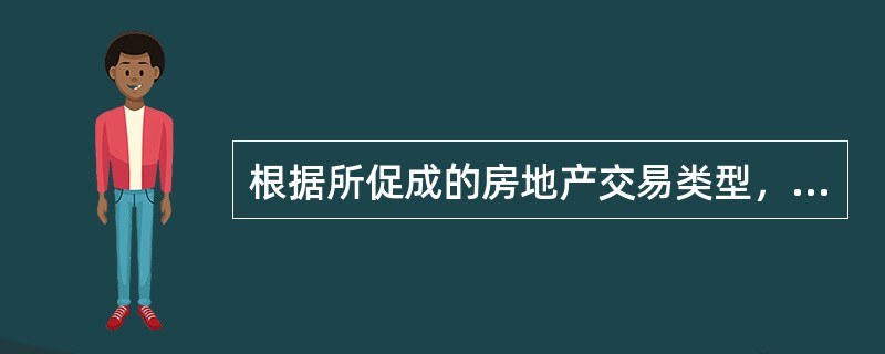 根据所促成的房地产交易类型，可将房地产经纪业务分为（）。