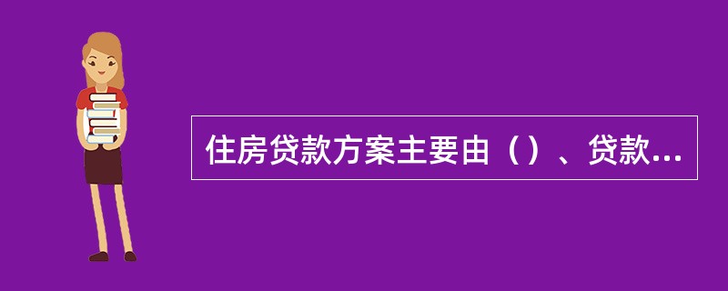 住房贷款方案主要由（）、贷款类型和还款期限组成。