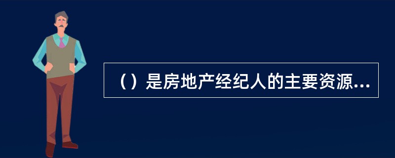 （）是房地产经纪人的主要资源、是开展房地产活动的前提。