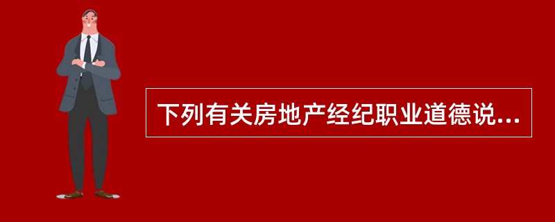 下列有关房地产经纪职业道德说法不正确的是（）。