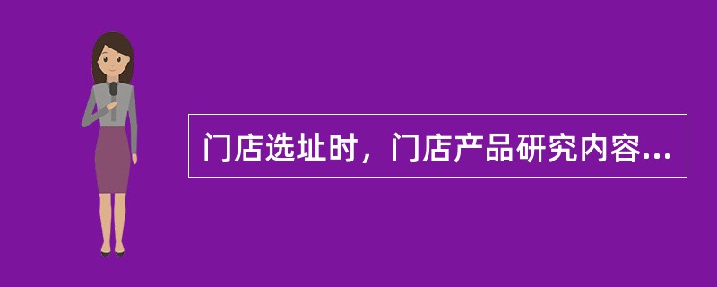 门店选址时，门店产品研究内容包括（）。