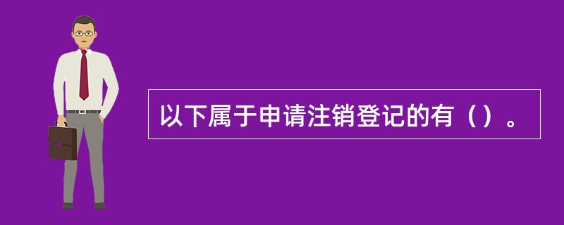 以下属于申请注销登记的有（）。
