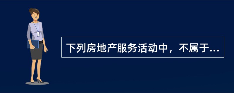 下列房地产服务活动中，不属于房地产经纪活动的是（）。