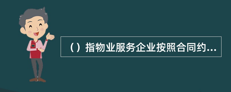 （）指物业服务企业按照合同约定，对房屋及配套的设施设备和相关场地进行维修、养护、管理，维护环境卫生和相关秩序的活动。