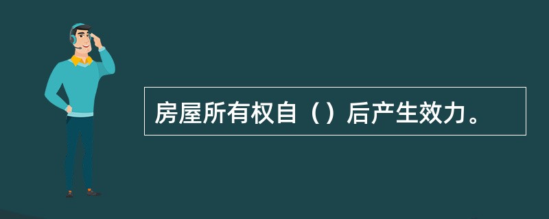 房屋所有权自（）后产生效力。