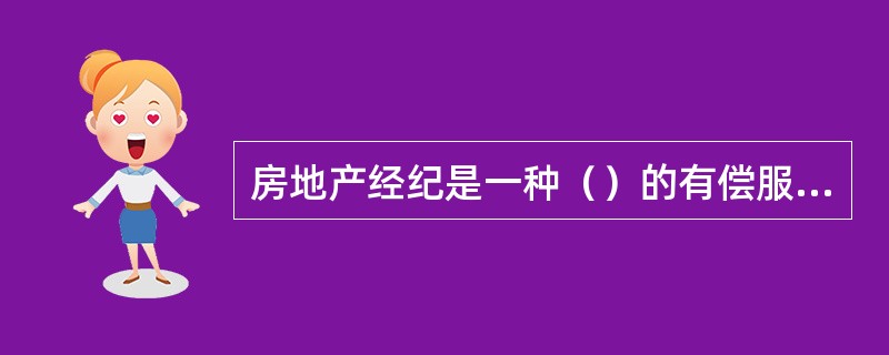 房地产经纪是一种（）的有偿服务，房地产经纪服务的接受方必须向提供房地产经纪服务的机构支付房地产经纪服务费。