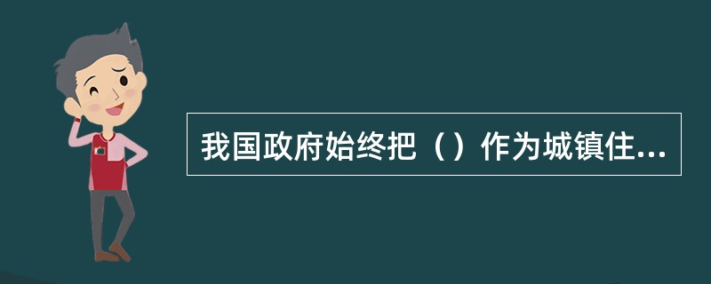 我国政府始终把（）作为城镇住房制度改革和房地产业发展的根本目的。