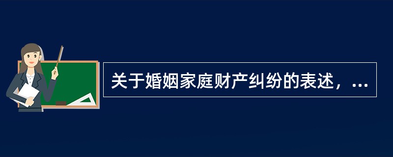 关于婚姻家庭财产纠纷的表述，正确的是（）。