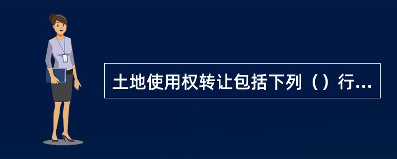 土地使用权转让包括下列（）行为。