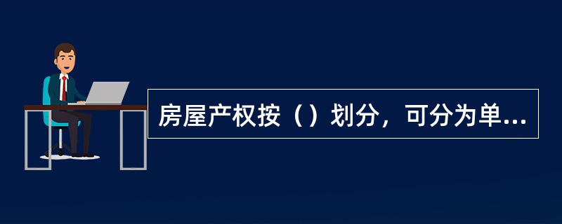 房屋产权按（）划分，可分为单独所有和共有两大类。