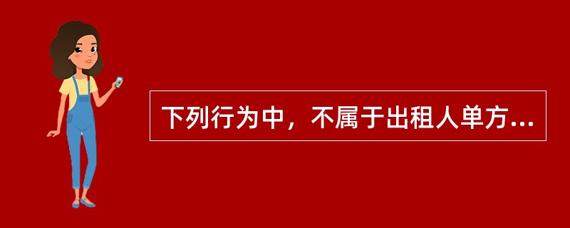 下列行为中，不属于出租人单方解除合同的情形的是（）。