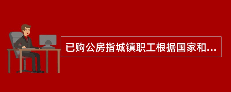 已购公房指城镇职工根据国家和县级以上地方人民政府有关城镇住房制度改革政策规定，按照（）购买的公有住房。