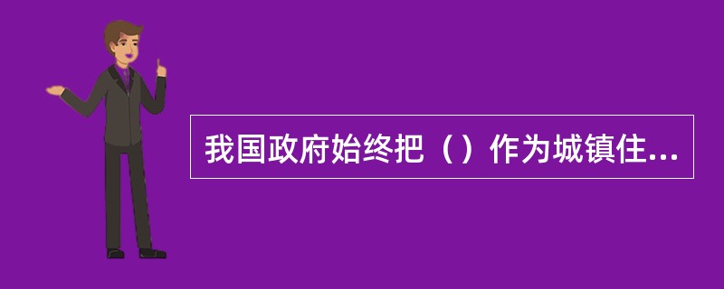 我国政府始终把（）作为城镇住房制度改革和房地产业发展的根本目的。