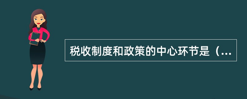 税收制度和政策的中心环节是（），它直接关系到国家财政收入和纳税人的负担水平。