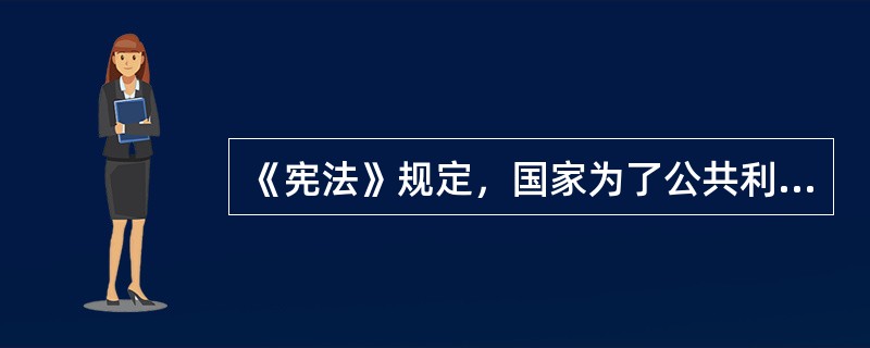 《宪法》规定，国家为了公共利益的需要，可以依照法律规定对土地实行（）并给予补偿。