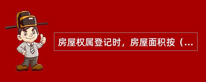 房屋权属登记时，房屋面积按（）进行登记。