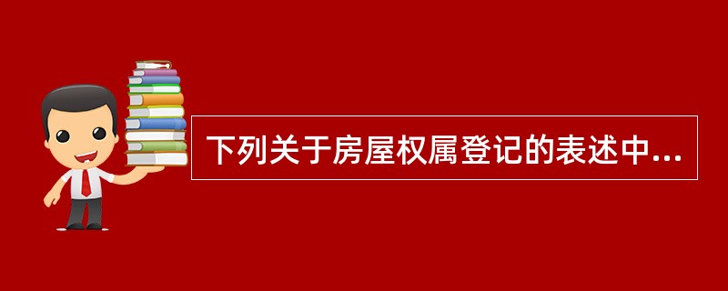 下列关于房屋权属登记的表述中，不正确的是（）。