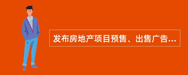 发布房地产项目预售、出售广告，应当具有地方政府主管部门颁布的（）。