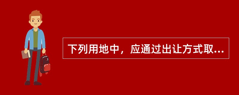 下列用地中，应通过出让方式取得建设用地使用权的是（）。