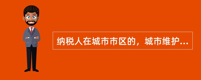 纳税人在城市市区的，城市维护建设税的税率为（）。