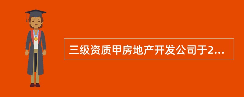 三级资质甲房地产开发公司于2006年12月设立。2009年1月，甲房地产开发公司决定开发一普通商品住房项目小区，项目总投资5000万元，并以出让方式取得了该土地使用权。甲房地产开发公司在该小区开发过程