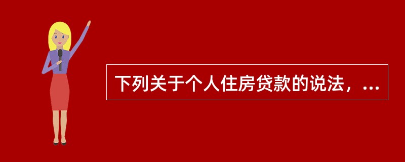 下列关于个人住房贷款的说法，正确的有（）。