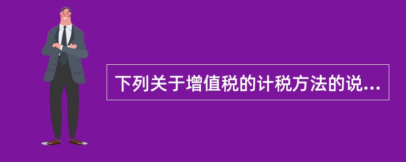 下列关于增值税的计税方法的说法中，正确的有（）。