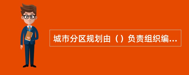 城市分区规划由（）负责组织编制。