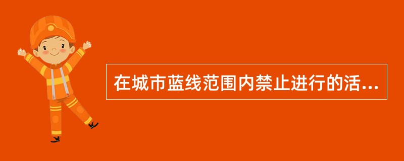 在城市蓝线范围内禁止进行的活动包括（）。