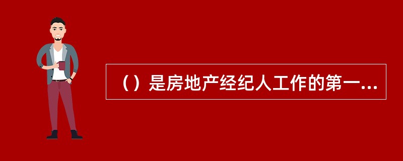 （）是房地产经纪人工作的第一步，也是房地产经纪人与客户建立联系的关键一步。