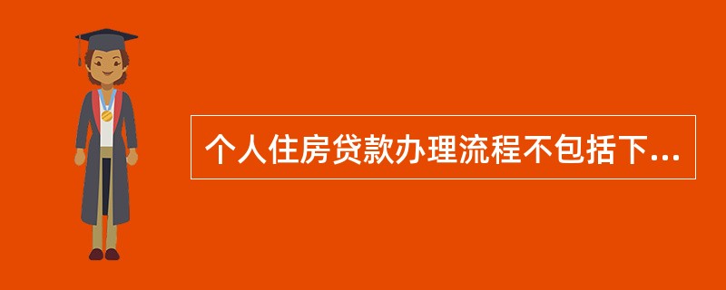 个人住房贷款办理流程不包括下列中的（）。