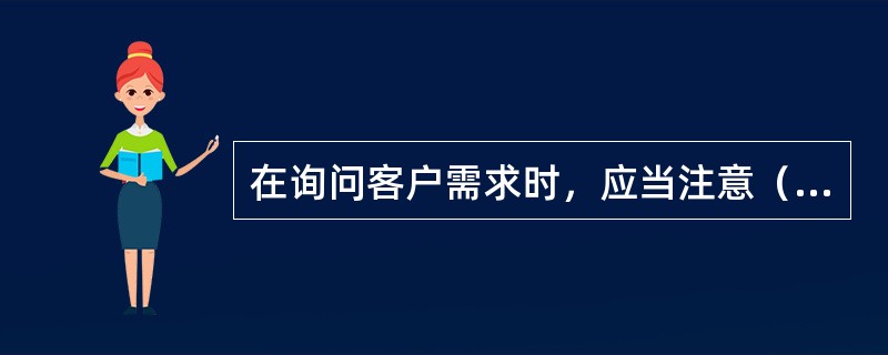 在询问客户需求时，应当注意（）。