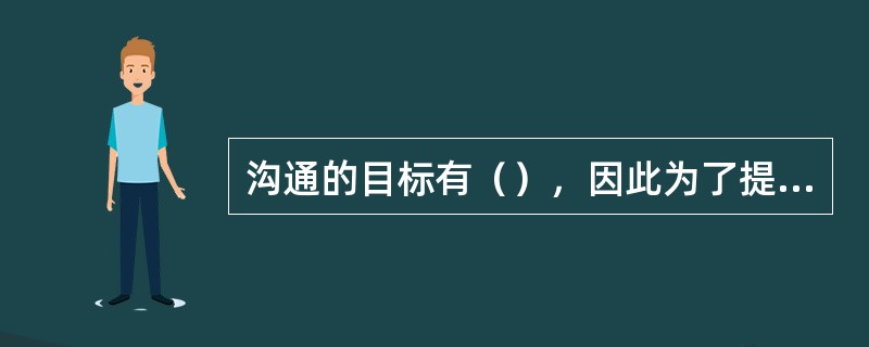 沟通的目标有（），因此为了提高沟通的有效性，要选择合适的沟通方式。