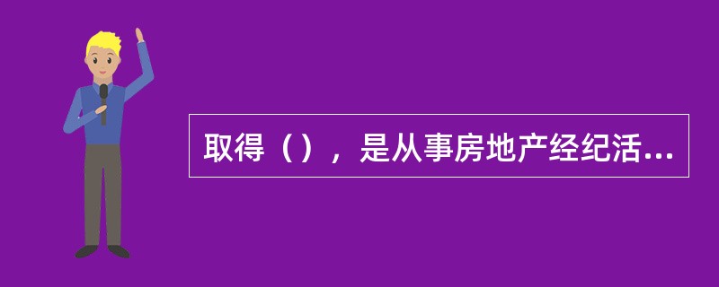 取得（），是从事房地产经纪活动的基本条件。