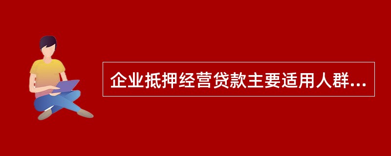 企业抵押经营贷款主要适用人群不包括（）。